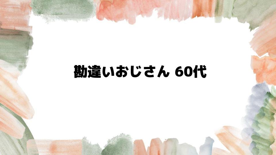 勘違いおじさん60代の特徴とは